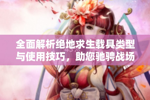 全面解析绝地求生载具类型与使用技巧，助您驰骋战场无畏挑战
