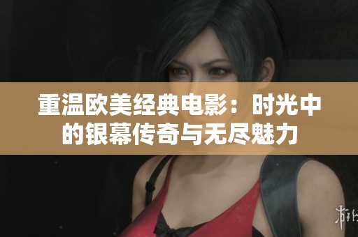 重温欧美经典电影：时光中的银幕传奇与无尽魅力