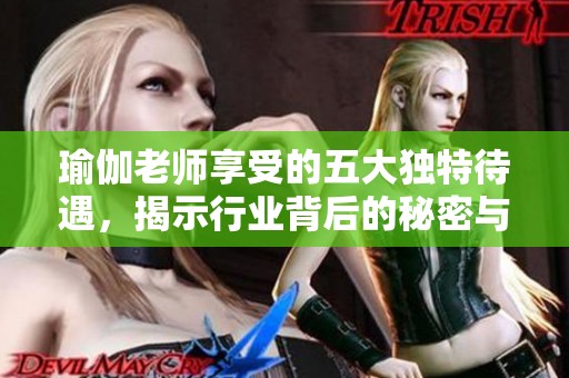 瑜伽老师享受的五大独特待遇，揭示行业背后的秘密与挑战