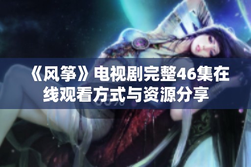 《风筝》电视剧完整46集在线观看方式与资源分享