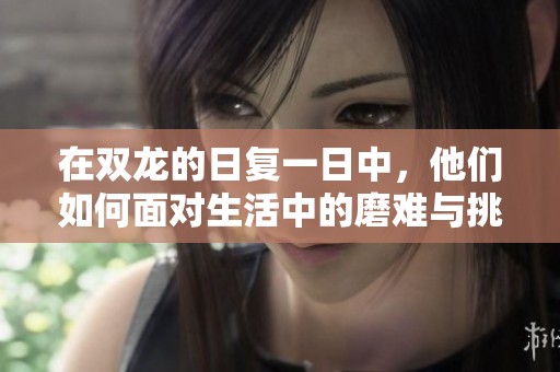 在双龙的日复一日中，他们如何面对生活中的磨难与挑战