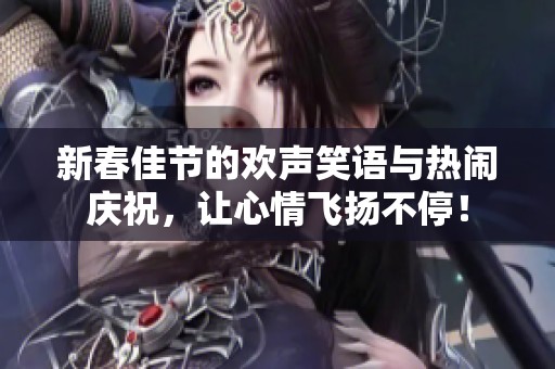 新春佳节的欢声笑语与热闹庆祝，让心情飞扬不停！