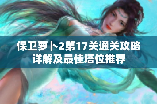 保卫萝卜2第17关通关攻略详解及最佳塔位推荐