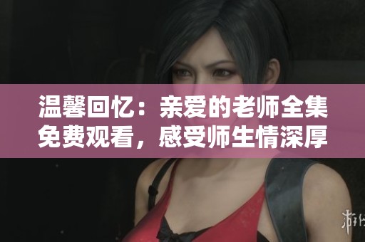 温馨回忆：亲爱的老师全集免费观看，感受师生情深厚情感