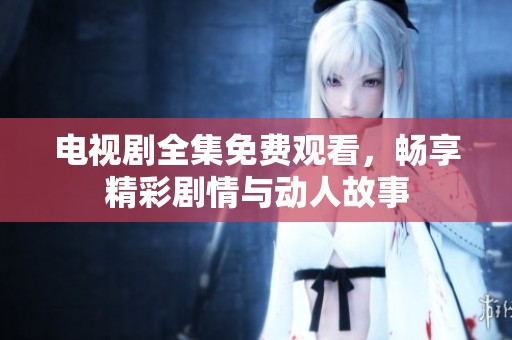 电视剧全集免费观看，畅享精彩剧情与动人故事
