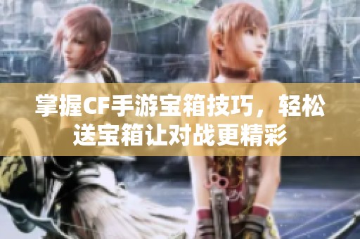 掌握CF手游宝箱技巧，轻松送宝箱让对战更精彩
