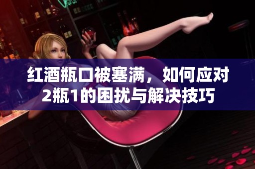 红酒瓶口被塞满，如何应对2瓶1的困扰与解决技巧