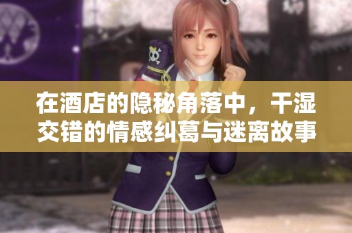 在酒店的隐秘角落中，干湿交错的情感纠葛与迷离故事