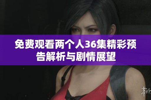 免费观看两个人36集精彩预告解析与剧情展望