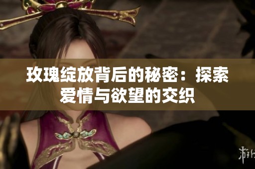 玫瑰绽放背后的秘密：探索爱情与欲望的交织
