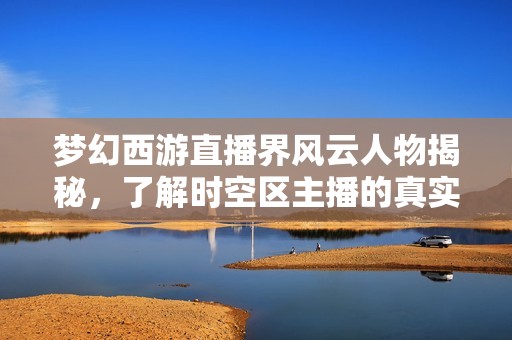 梦幻西游直播界风云人物揭秘，了解时空区主播的真实身份与成就