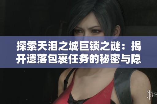 探索天泪之城巨锁之谜：揭开遗落包裹任务的秘密与隐藏真相