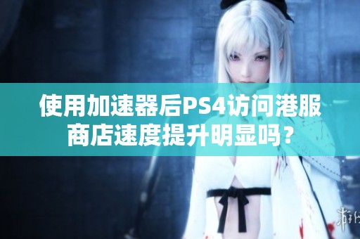 使用加速器后PS4访问港服商店速度提升明显吗？