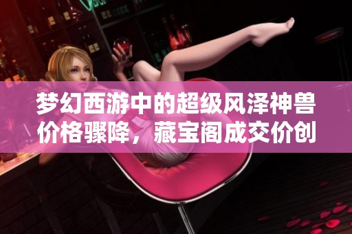 梦幻西游中的超级风泽神兽价格骤降，藏宝阁成交价创新低