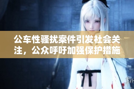 公车性骚扰案件引发社会关注，公众呼吁加强保护措施