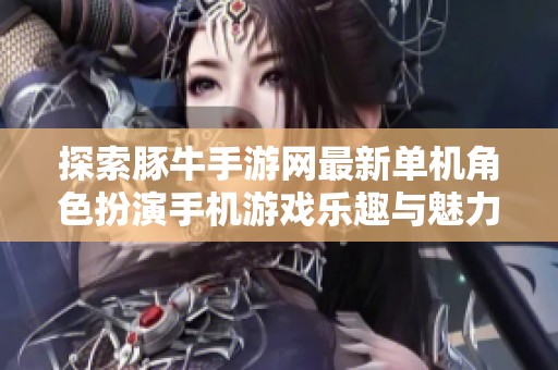 探索豚牛手游网最新单机角色扮演手机游戏乐趣与魅力