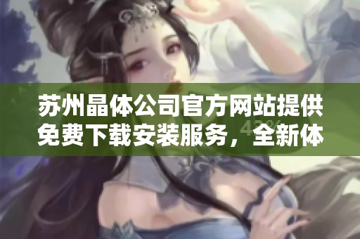 苏州晶体公司官方网站提供免费下载安装服务，全新体验等你来试