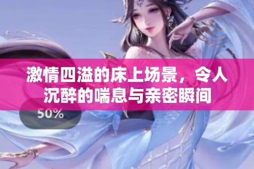 激情四溢的床上场景，令人沉醉的喘息与亲密瞬间