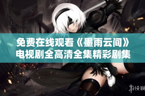 免费在线观看《墨雨云间》电视剧全高清全集精彩剧集回顾