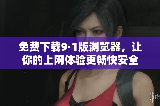 免费下载9·1版浏览器，让你的上网体验更畅快安全
