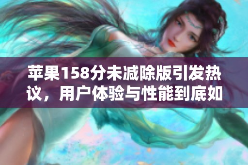 苹果158分未减除版引发热议，用户体验与性能到底如何解析