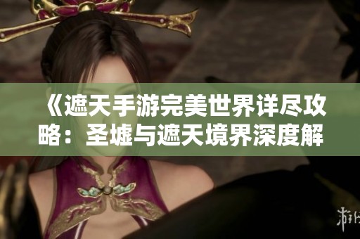 《遮天手游完美世界详尽攻略：圣墟与遮天境界深度解析》