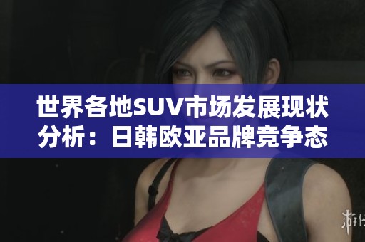世界各地SUV市场发展现状分析：日韩欧亚品牌竞争态势解读