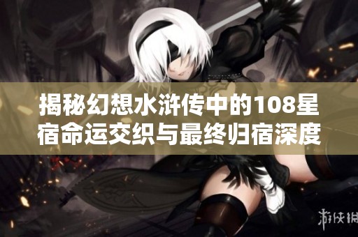 揭秘幻想水浒传中的108星宿命运交织与最终归宿深度分析