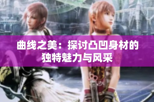 曲线之美：探讨凸凹身材的独特魅力与风采