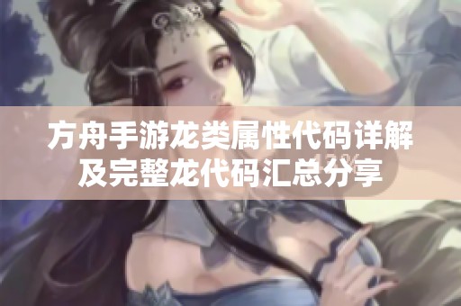 方舟手游龙类属性代码详解及完整龙代码汇总分享