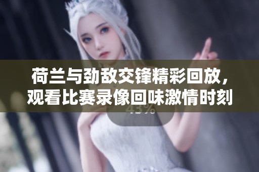 荷兰与劲敌交锋精彩回放，观看比赛录像回味激情时刻