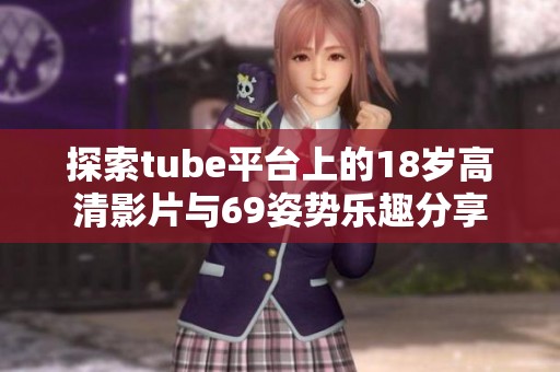 探索tube平台上的18岁高清影片与69姿势乐趣分享