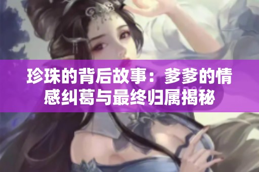 珍珠的背后故事：爹爹的情感纠葛与最终归属揭秘