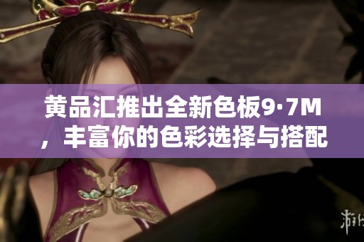 黄品汇推出全新色板9·7M，丰富你的色彩选择与搭配体验
