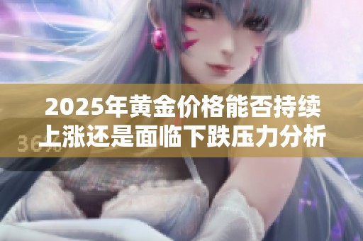 2025年黄金价格能否持续上涨还是面临下跌压力分析