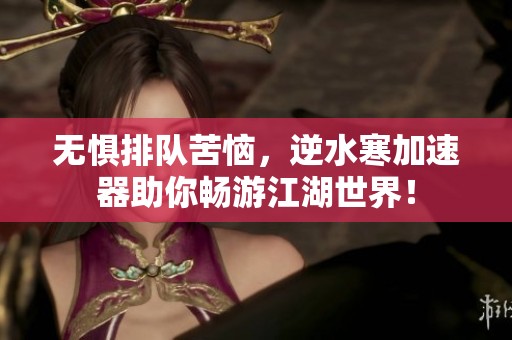 无惧排队苦恼，逆水寒加速器助你畅游江湖世界！