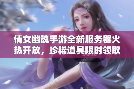 倩女幽魂手游全新服务器火热开放，珍稀道具限时领取！