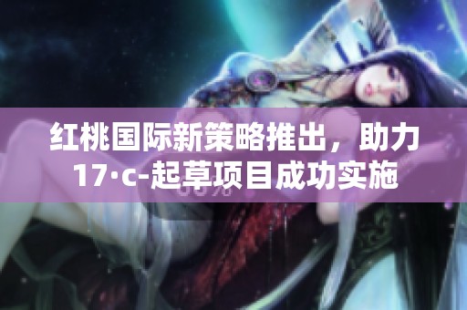 红桃国际新策略推出，助力17·c-起草项目成功实施