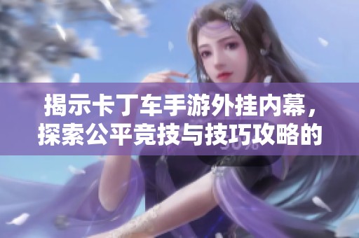 揭示卡丁车手游外挂内幕，探索公平竞技与技巧攻略的正确道路