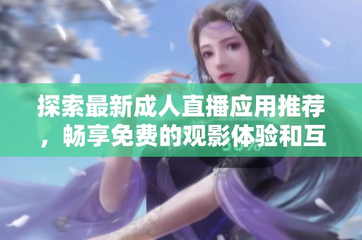 探索最新成人直播应用推荐，畅享免费的观影体验和互动乐趣