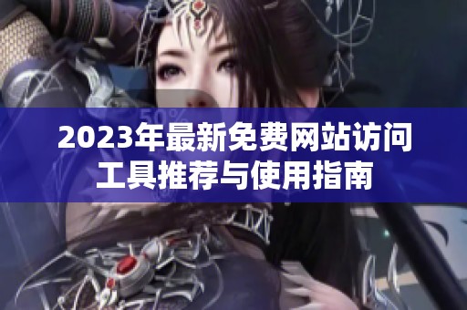 2023年最新免费网站访问工具推荐与使用指南