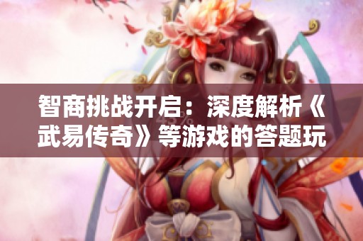 智商挑战开启：深度解析《武易传奇》等游戏的答题玩法与乐趣