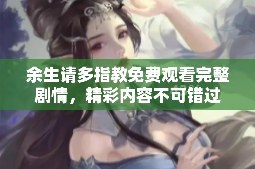 余生请多指教免费观看完整剧情，精彩内容不可错过