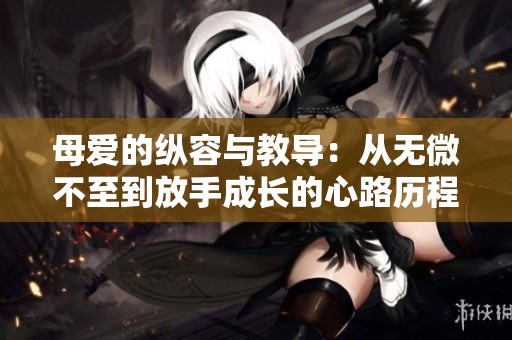 母爱的纵容与教导：从无微不至到放手成长的心路历程