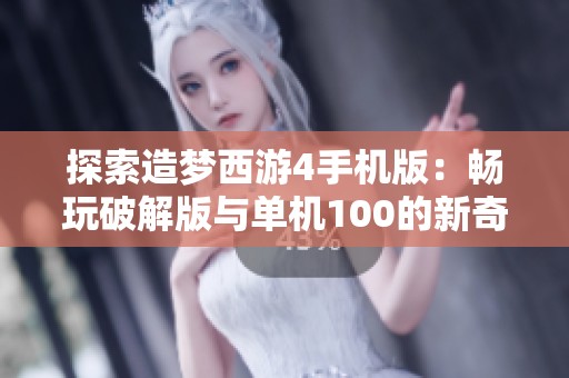 探索造梦西游4手机版：畅玩破解版与单机100的新奇体验