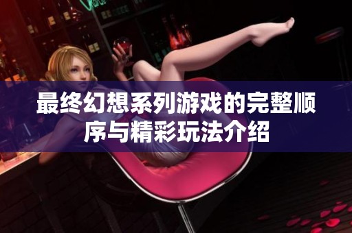 最终幻想系列游戏的完整顺序与精彩玩法介绍