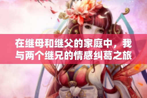 在继母和继父的家庭中，我与两个继兄的情感纠葛之旅