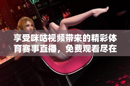 享受咪咕视频带来的精彩体育赛事直播，免费观看尽在其中