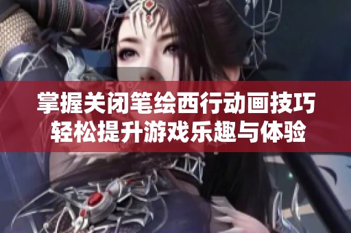 掌握关闭笔绘西行动画技巧 轻松提升游戏乐趣与体验