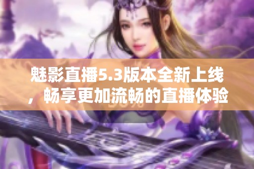 魅影直播5.3版本全新上线，畅享更加流畅的直播体验